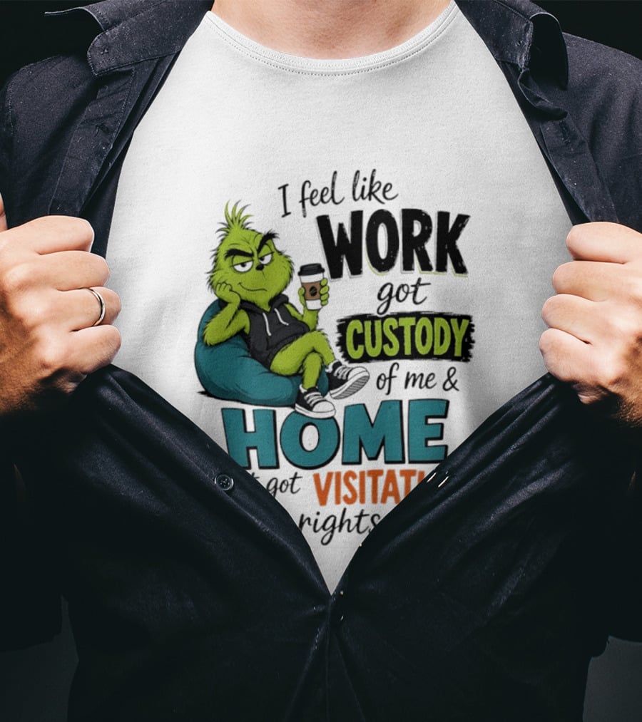 I Feel Like Work Got Custody Of Me And Home Just Got Visitation Rights Grinch T-Shirt