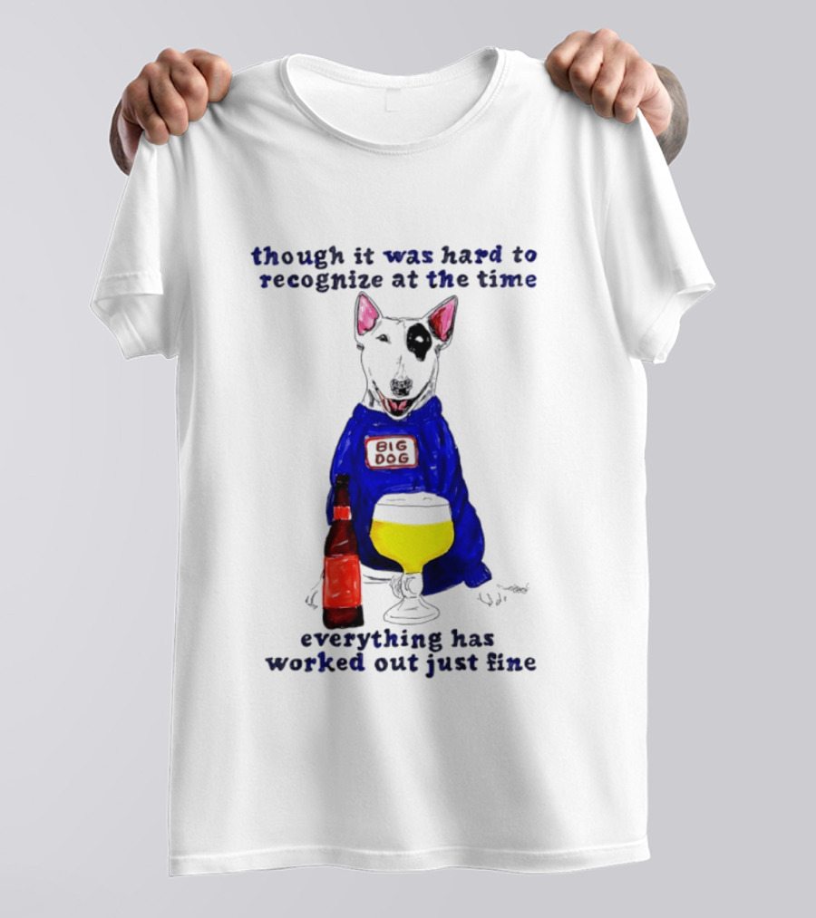 Though It Was Hard To Recognize At The Time Everything Has Worked Out Just Fine Big Dog T-Shirt