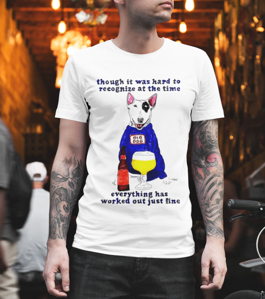 Though It Was Hard To Recognize At The Time Everything Has Worked Out Just Fine Big Dog T-Shirt