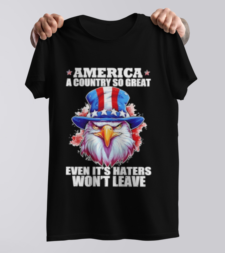 America A Country So Great Even Its Haters Won't Leave Eagle Stars Stripes Hat T-Shirt