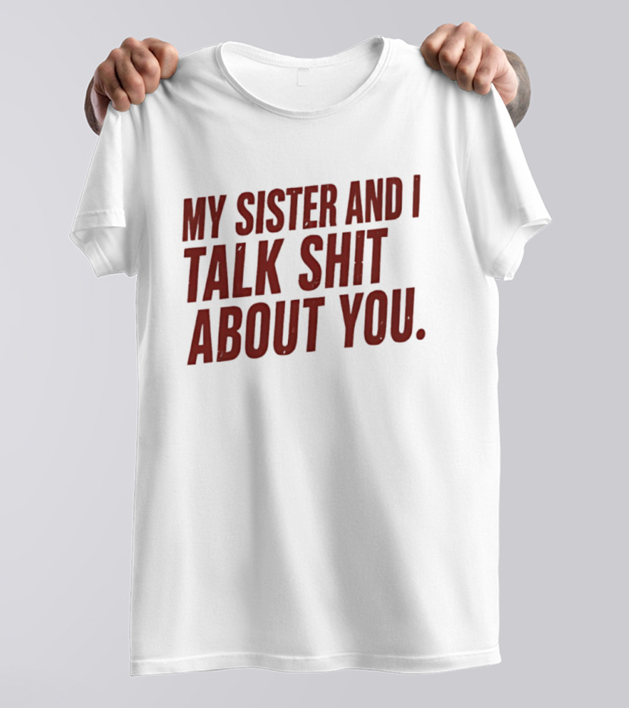 My Sister And I Talk Shit About You T-Shirt