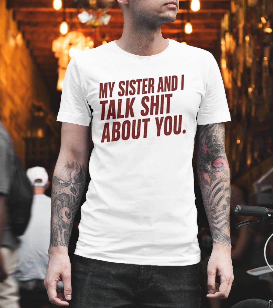 My Sister And I Talk Shit About You T-Shirt