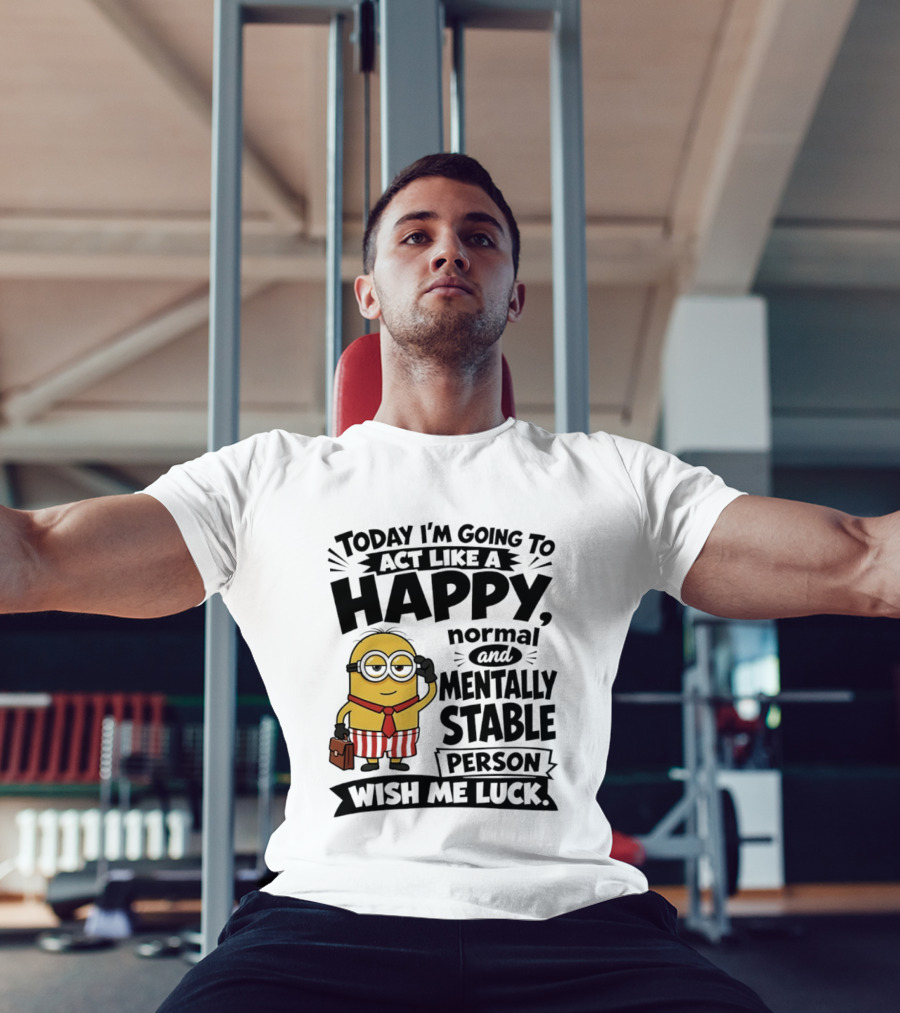 Minions Today I'm Going To Act Like A Happy Normal And Mentally Stable Person Wish Me Luck T-Shirt