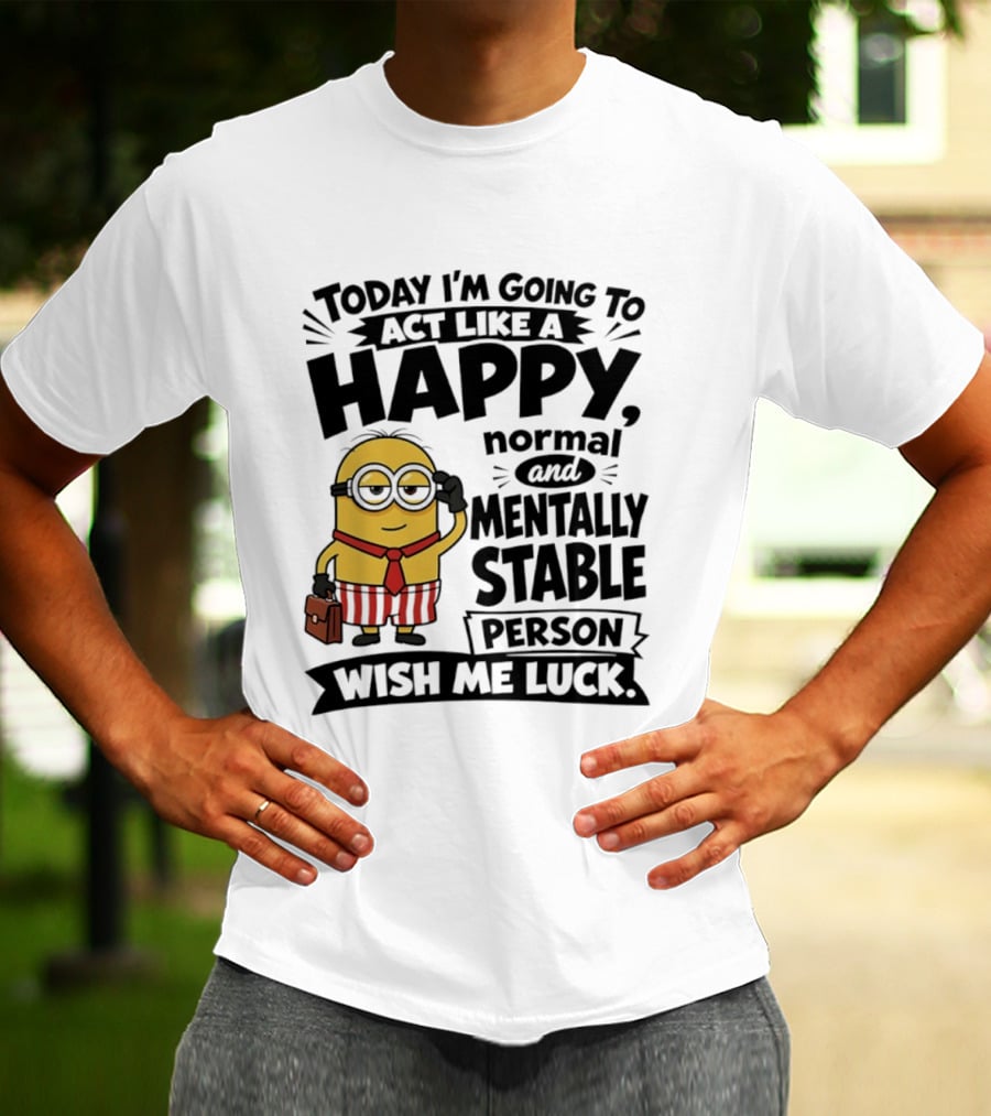 Minions Today I'm Going To Act Like A Happy Normal And Mentally Stable Person Wish Me Luck T-Shirt
