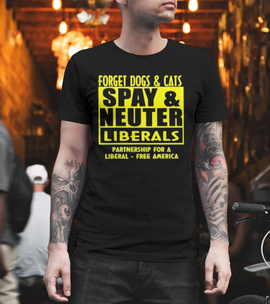 Forget Dogs And Cats Spay And Neuter Liberals Partnership For A Liberal Free America T-Shirt
