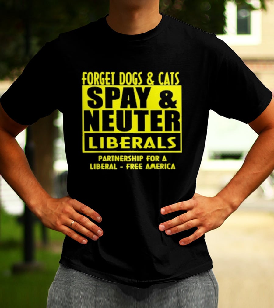 Forget Dogs And Cats Spay And Neuter Liberals Partnership For A Liberal Free America T-Shirt
