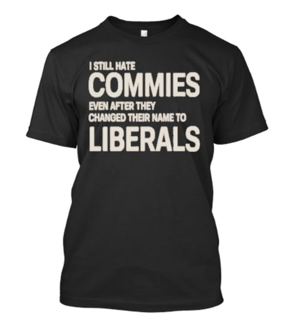 I Still Hate Commies Even After They Changed Their Name To Liberals T-Shirt