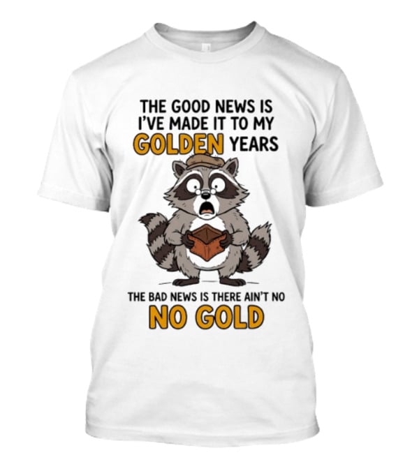 The Good News Is I've Made It To My Golden Years The Bad News Is There Ain't No Gold Raccoon T-Shirt