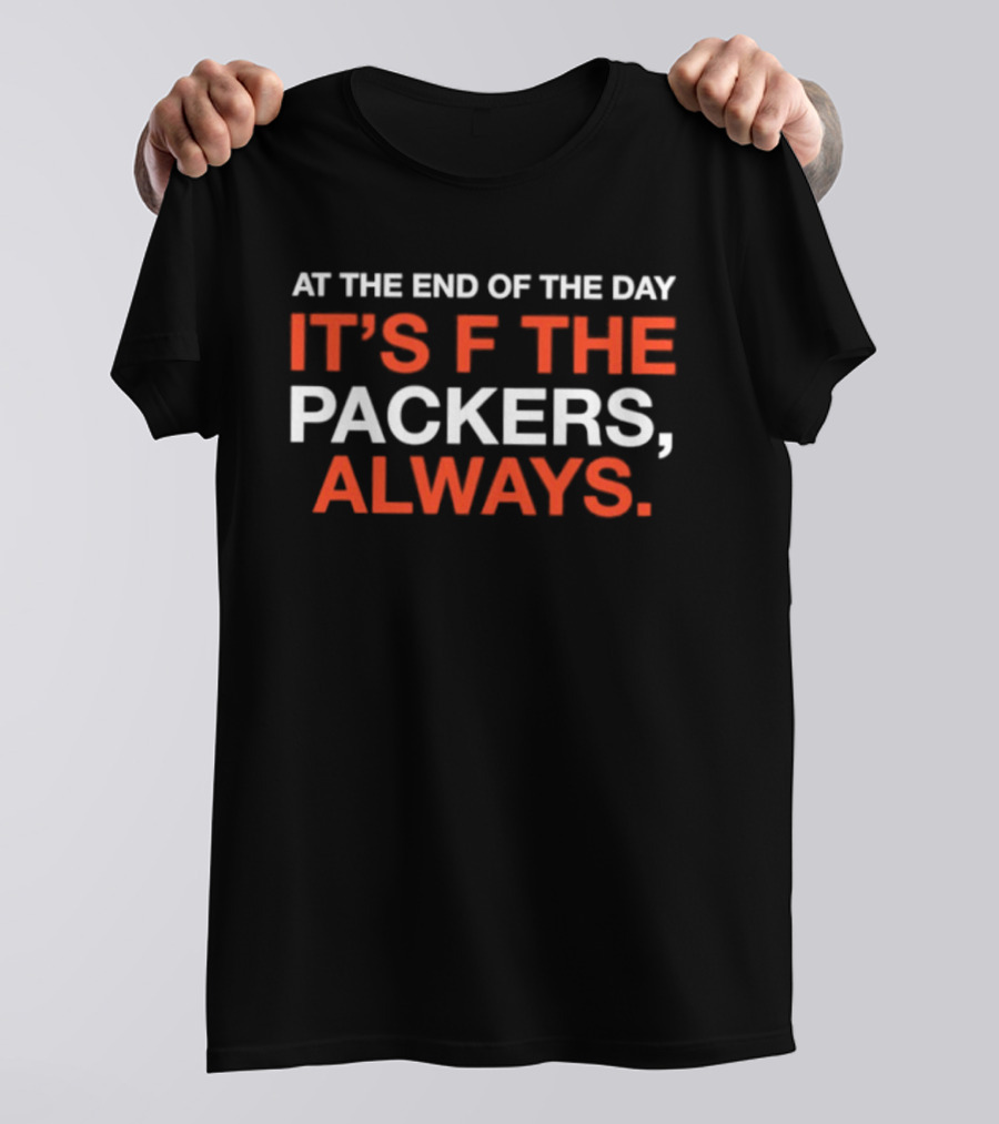 At The End Of The Day It's F The Packers Always T-Shirt