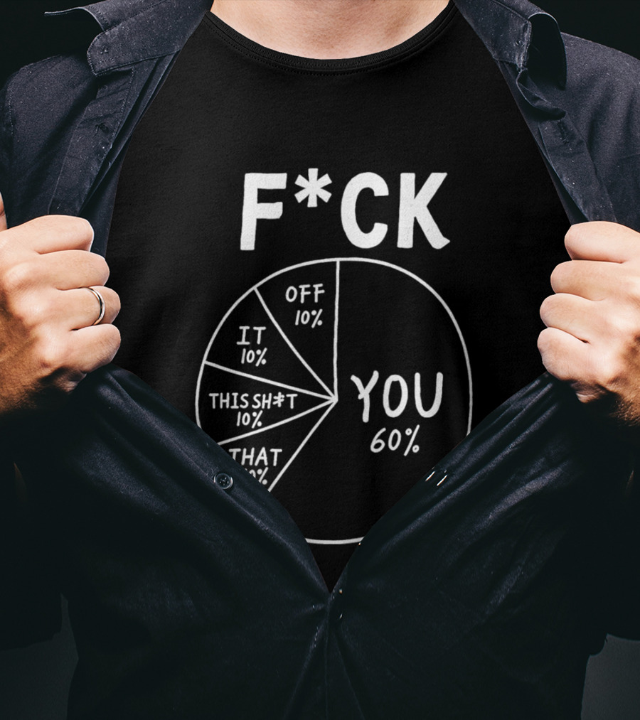 F*ck You Pie Chart Humor Offensive Sarcasm F*ck Off It This Sh*t That T-Shirt