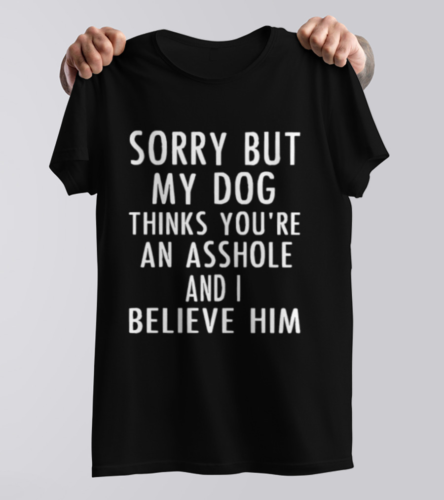 Sorry But My Dog Thinks You're An Asshole And I Believe Him T-Shirt
