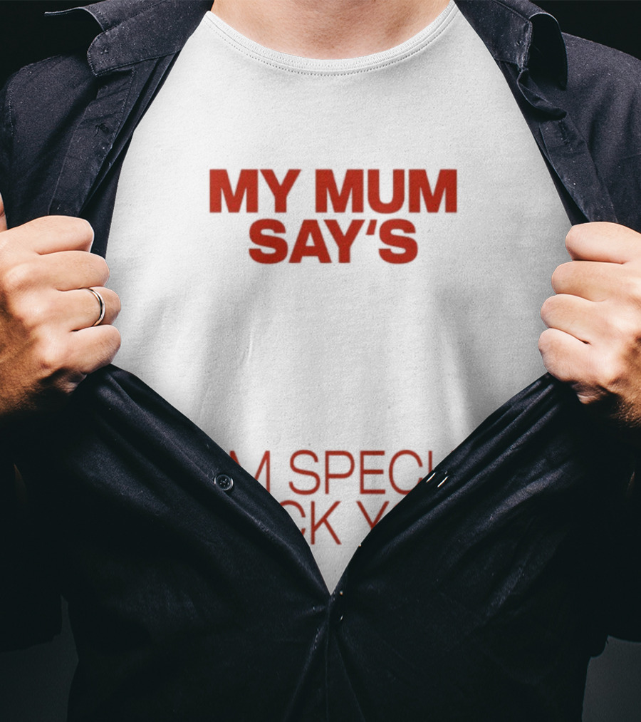 My Mum Says I Am Special Fuck You T-Shirt