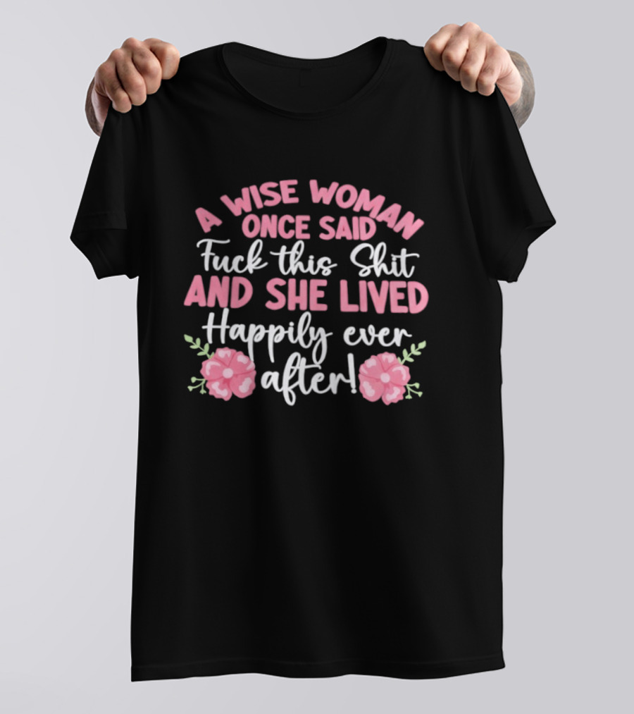 A Wise Woman Once Said Fuck This Shit And She Lived Happily Ever After Floral T-Shirt