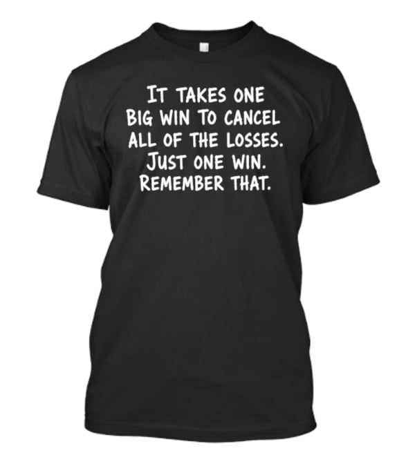 It Takes One Big Win To Cancel All Of The Losses Just One Win Remember That T-Shirt