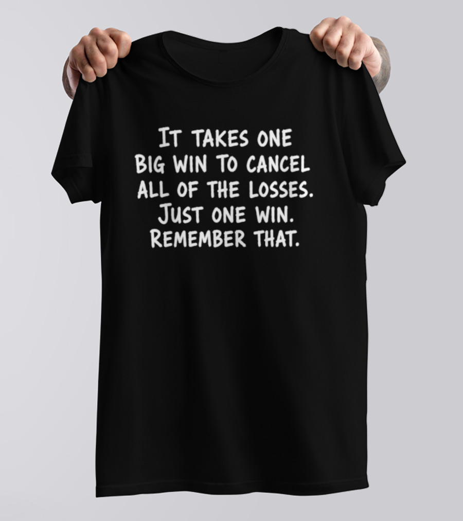 It Takes One Big Win To Cancel All Of The Losses Just One Win Remember That T-Shirt
