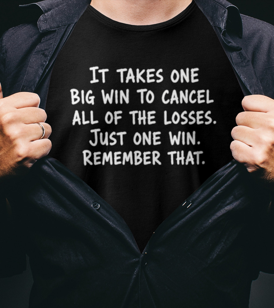 It Takes One Big Win To Cancel All Of The Losses Just One Win Remember That T-Shirt
