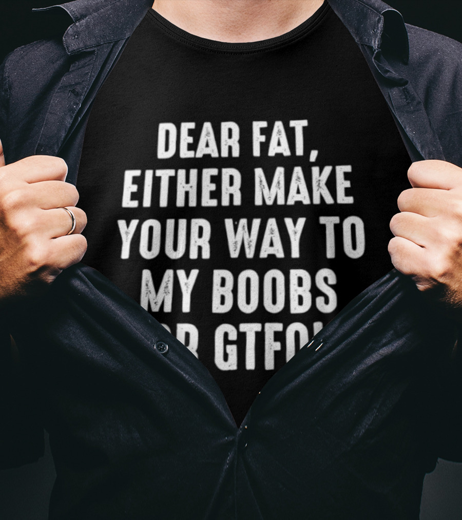 Dear Fat Either Make Your Way To My Boobs Or GTFO T-Shirt
