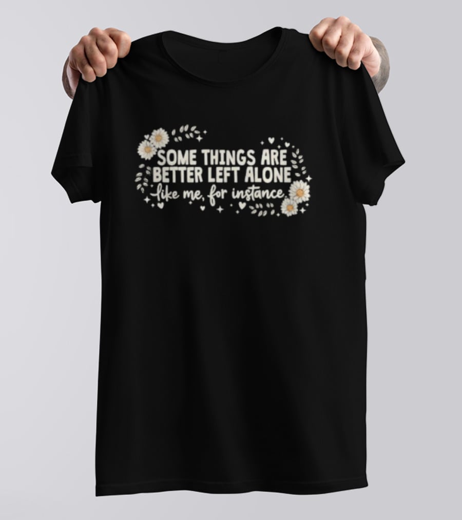 Some Things Are Better Left Alone Like Me For Instance Flower Daisies Blossoms T-Shirt