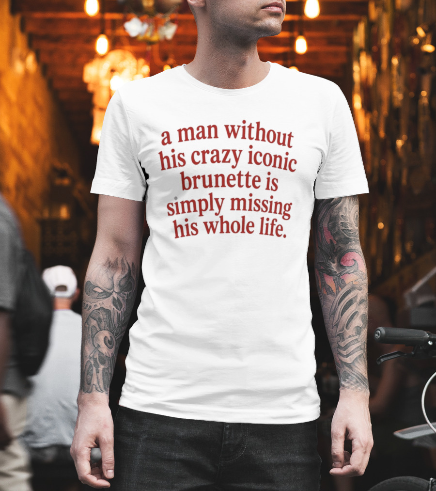 A Man Without His Crazy Iconic Brunette Is Simply Missing His Whole Life T-Shirt