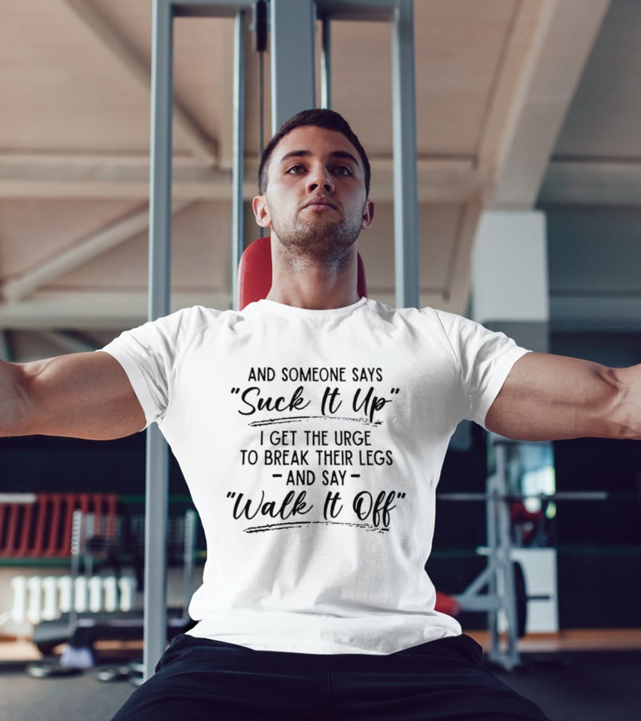 And Someone Says Suck It Up I Get The Urge To Break Their Legs And Say Walk It Off T-Shirt