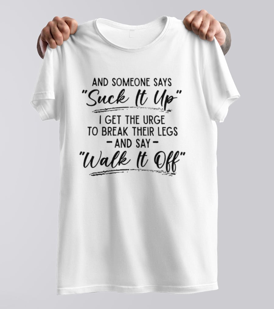 And Someone Says Suck It Up I Get The Urge To Break Their Legs And Say Walk It Off T-Shirt