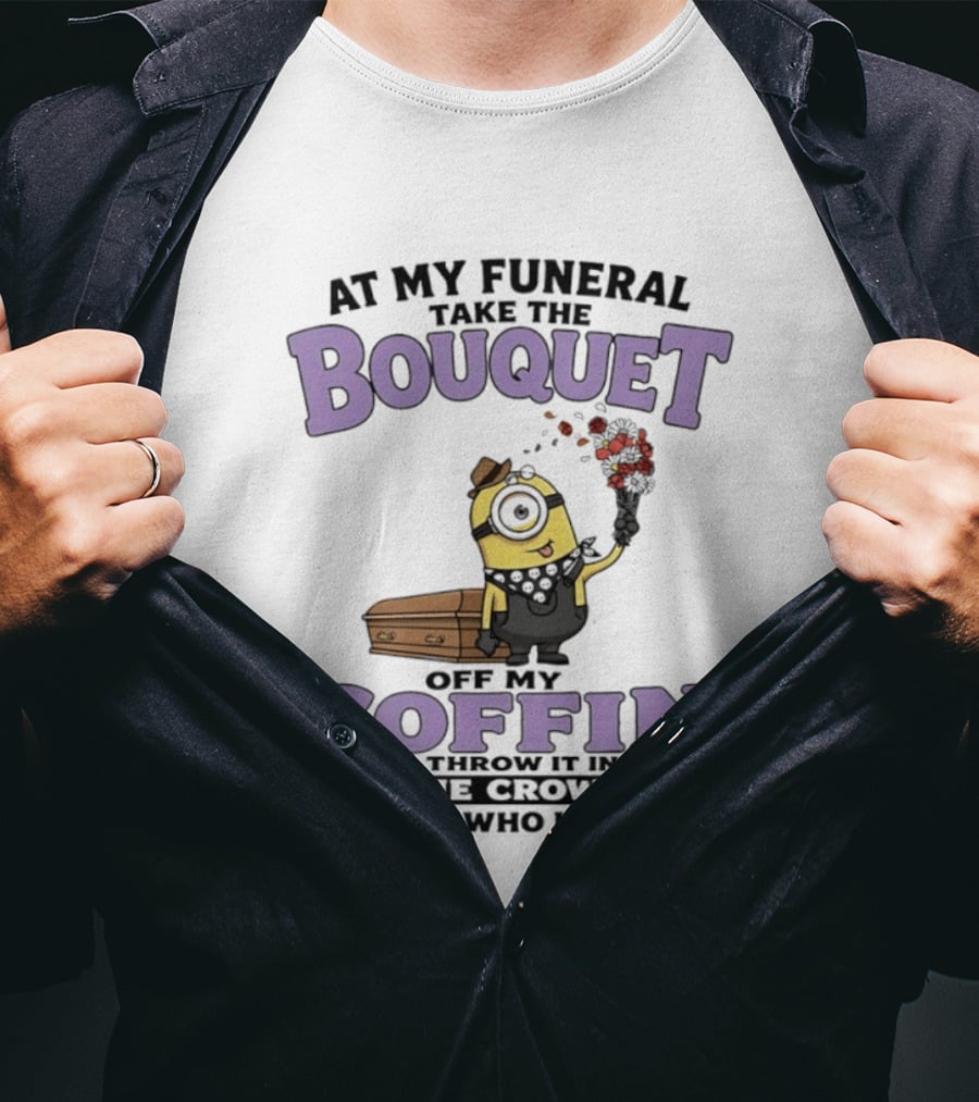At My Funeral Take The Bouquet Off My Coffin Minion T-Shirt