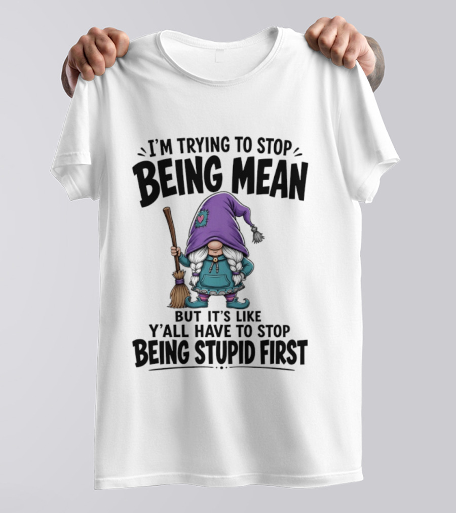 I'm Trying To Stop Being Mean Gnome It's Like Y'all Have To Stop Being Stupid First T-Shirt
