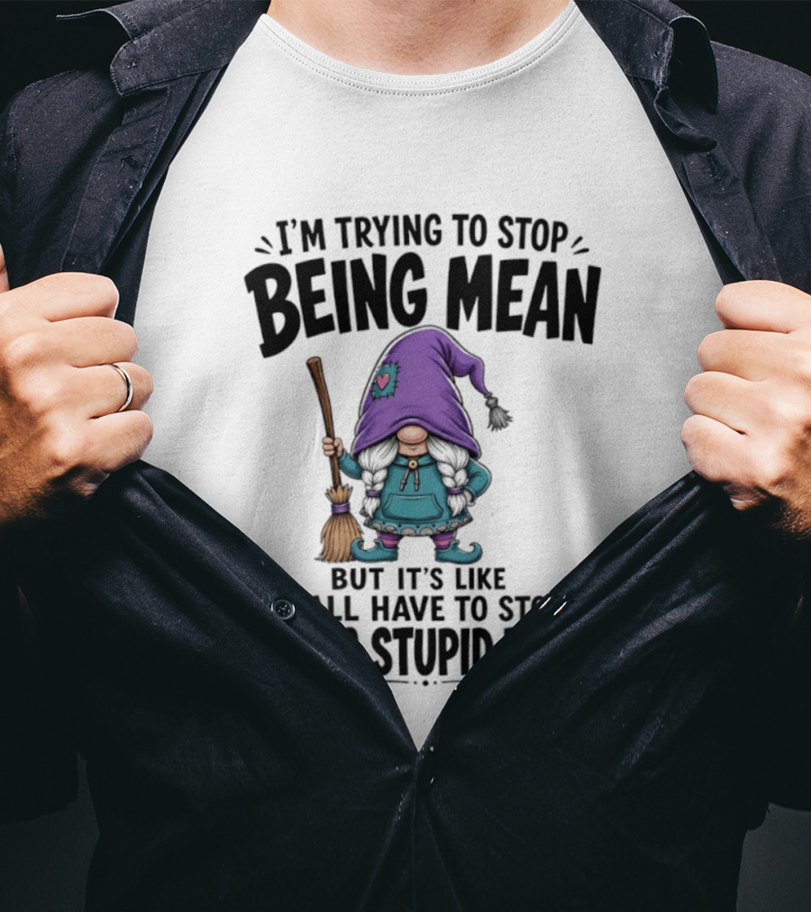 I'm Trying To Stop Being Mean Gnome It's Like Y'all Have To Stop Being Stupid First T-Shirt