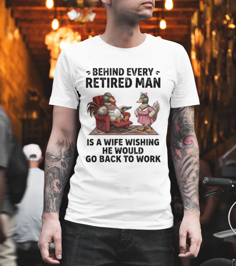 Behind Every Retired Man Is A Wife Wishing He Would Go Back To Work Mallard Ducks In Armchair And Dress T-Shirt