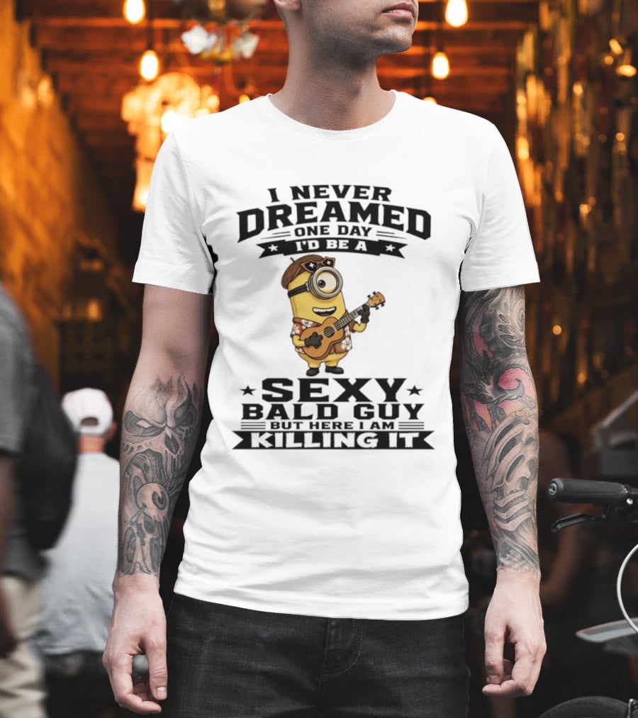 Minion I Never Dreamed One Day I'd Be A Sexy Bald Guy But Here I Am Killing It T-Shirt