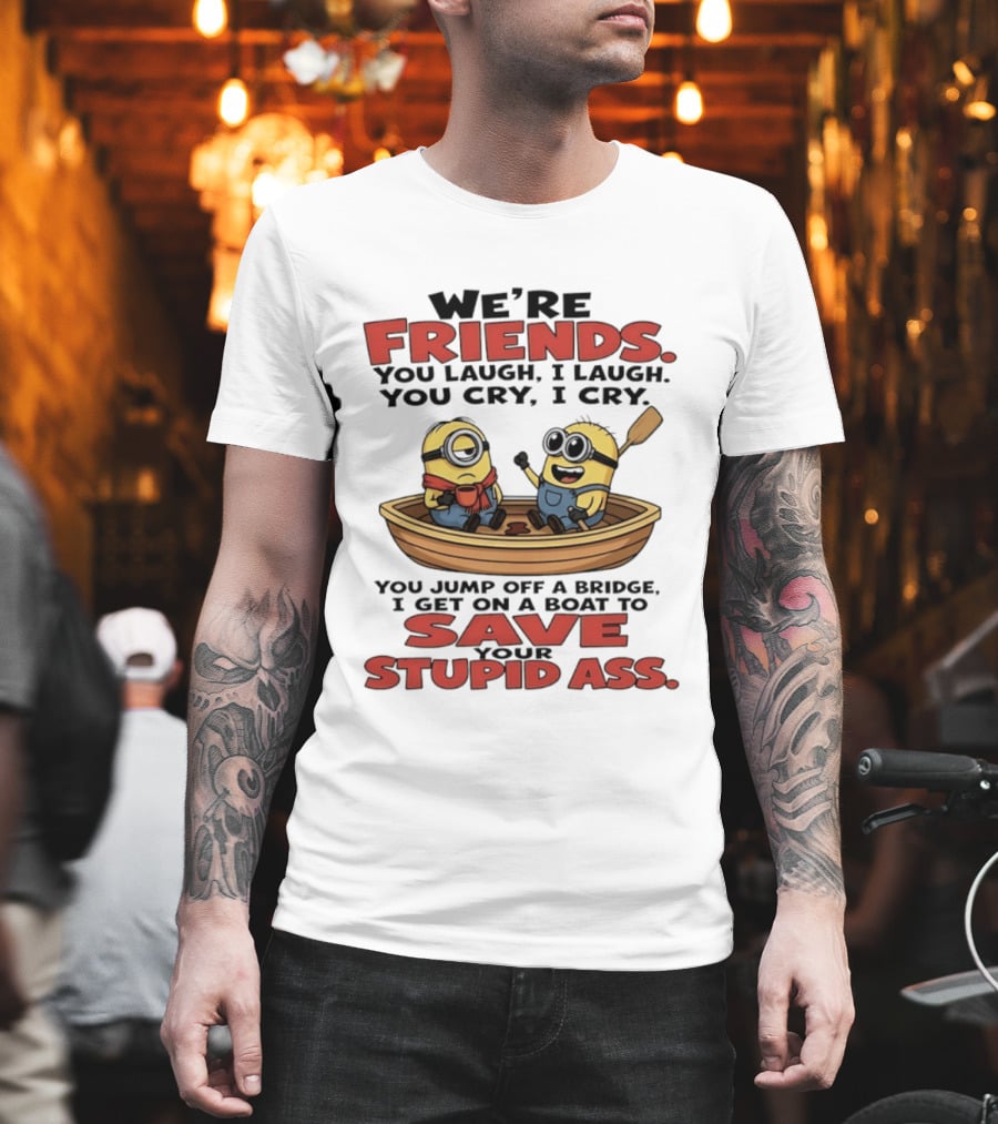 We're Friends You Laugh I Laugh You Cry I Cry You Jump Off A Bridge I Get On A Boat To Save Your Stupid Ass Minions T-Shirt