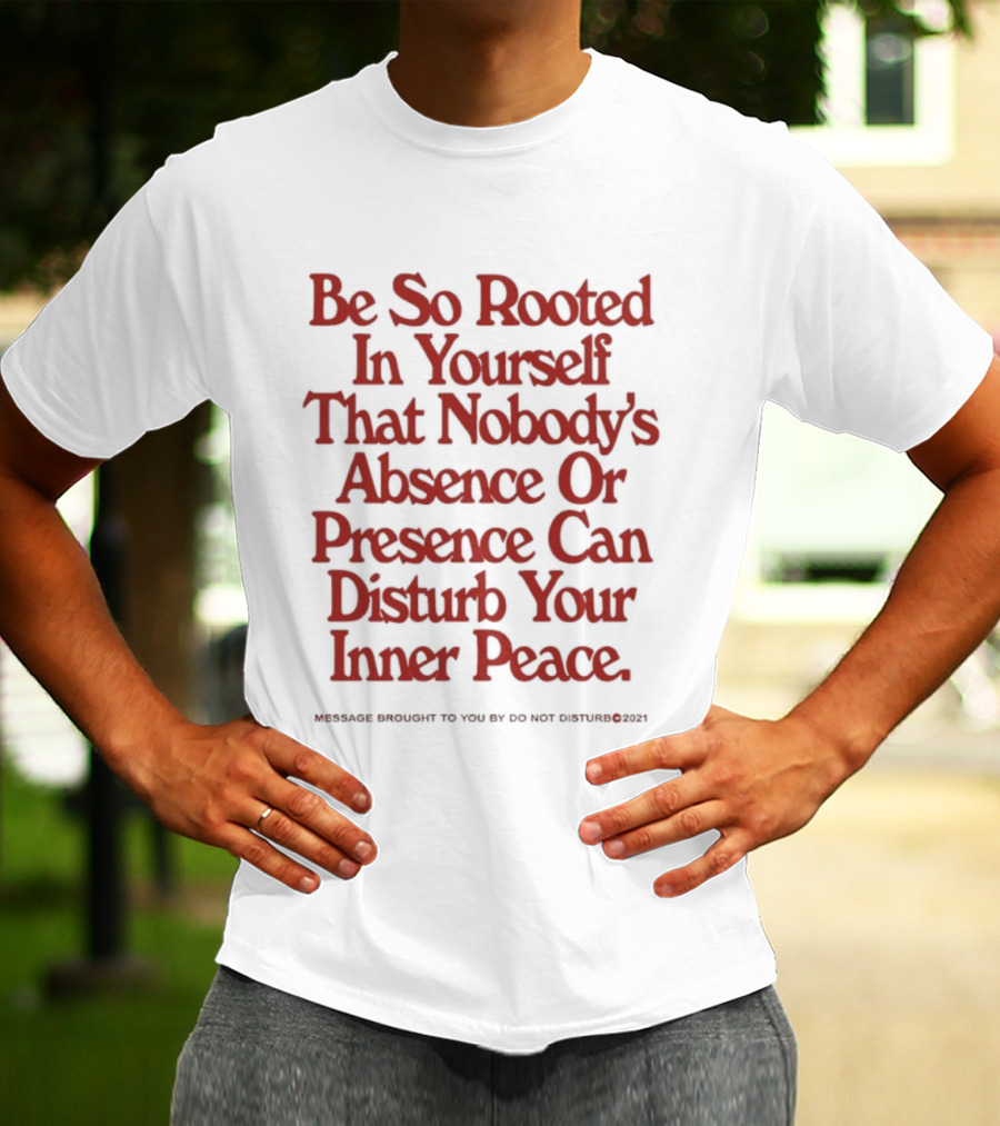 Be So Rooted In Yourself That Nobody's Absence Or Presence Can Disturb Your Inner Peace T-Shirt