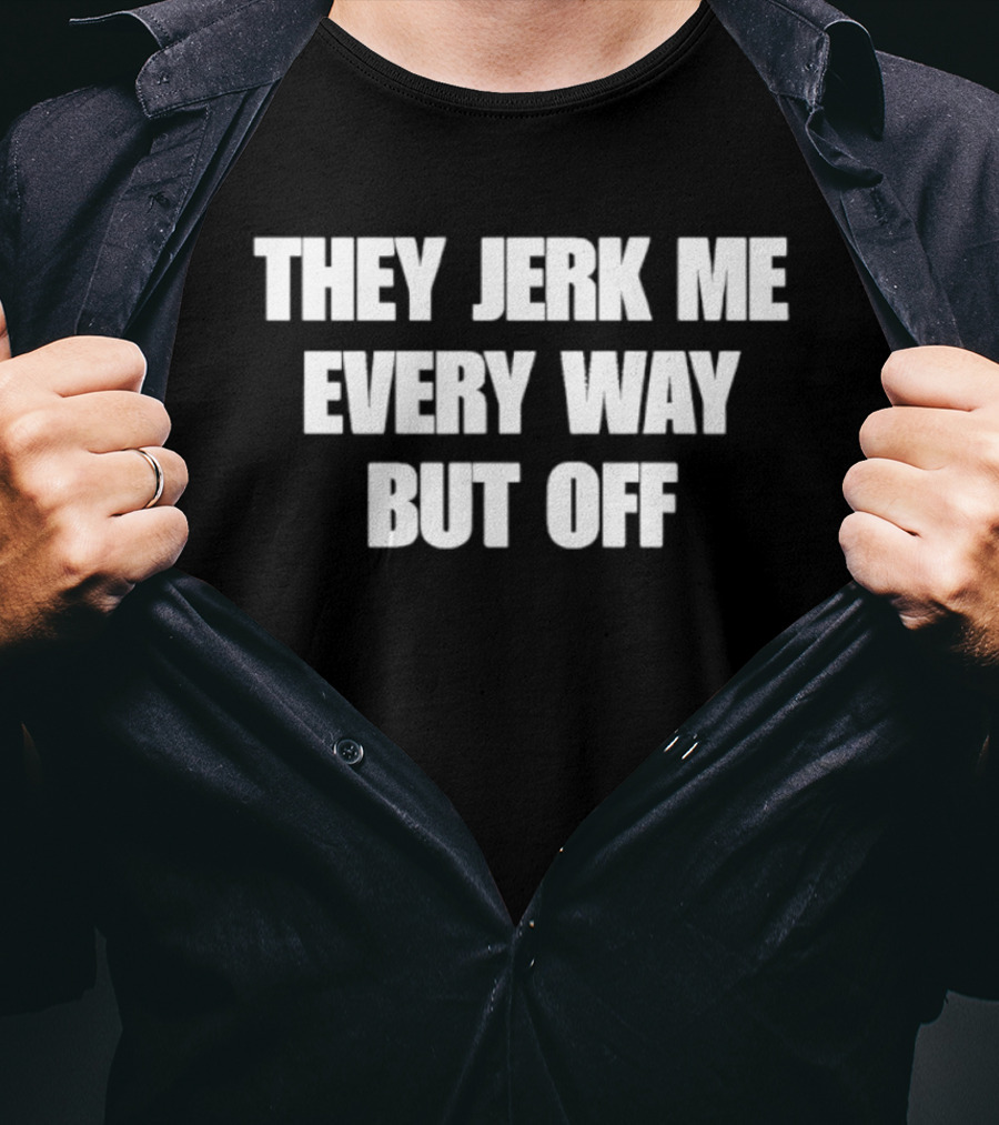 They Jerk Me Every Way But Off T-Shirt