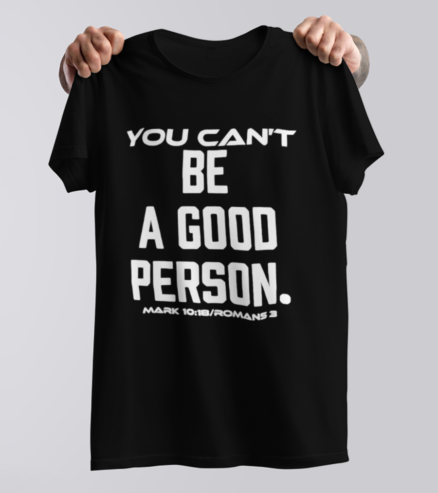 You Can't Be A Good Person Mark 10 18 Romans 3 Christian Message T-Shirt