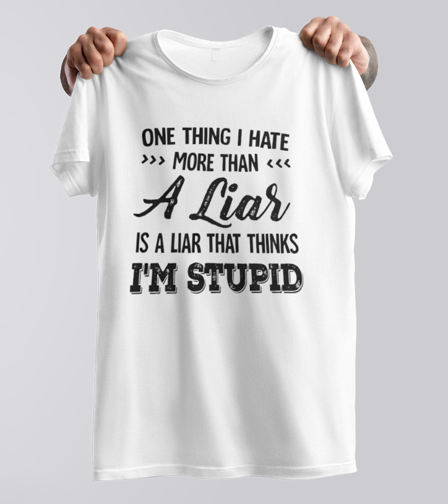 One Thing I Hate More Than A Liar Is A Liar That Thinks I'm Stupid T-Shirt
