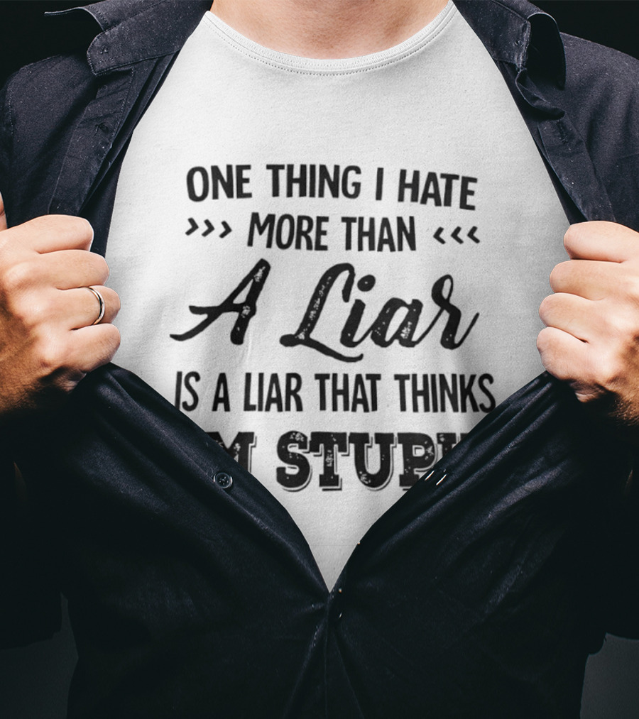 One Thing I Hate More Than A Liar Is A Liar That Thinks I'm Stupid T-Shirt