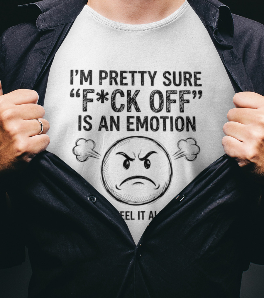 I'm Pretty Sure F Ck Off Is An Emotion Because I Feel It All The Time Emoticon Anger T-Shirt