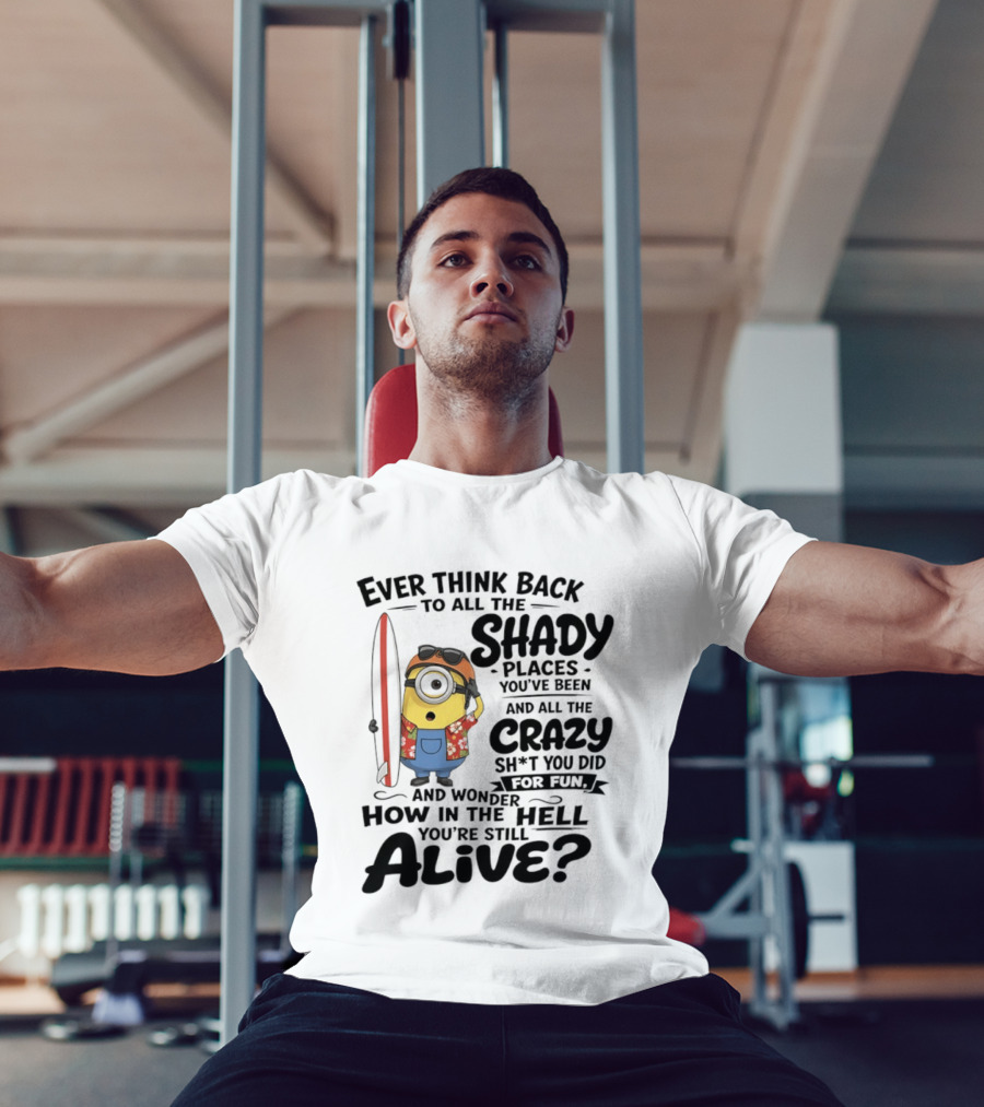 Minions Ever Think Back To All The Shady Places And Crazy Stuff You Did For Fun Alive T-Shirt