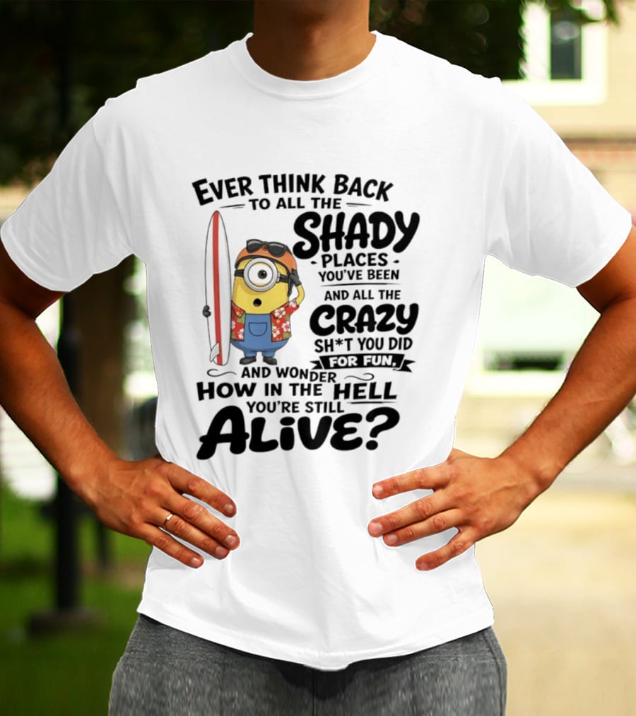 Minions Ever Think Back To All The Shady Places And Crazy Stuff You Did For Fun Alive T-Shirt