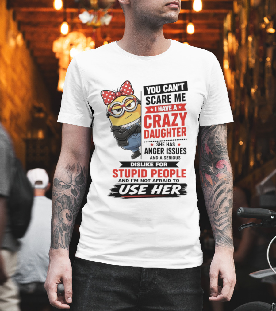 You Can't Scare Me I Have A Crazy Daughter With Anger Issues Dislike For Stupid People T-Shirt