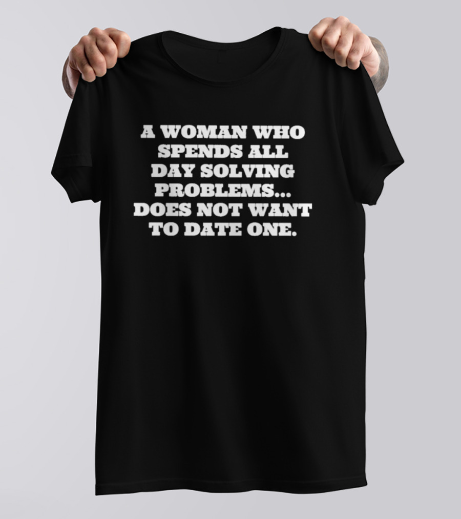 A Woman Who Spends All Day Solving Problems Does Not Want To Date One T-Shirt