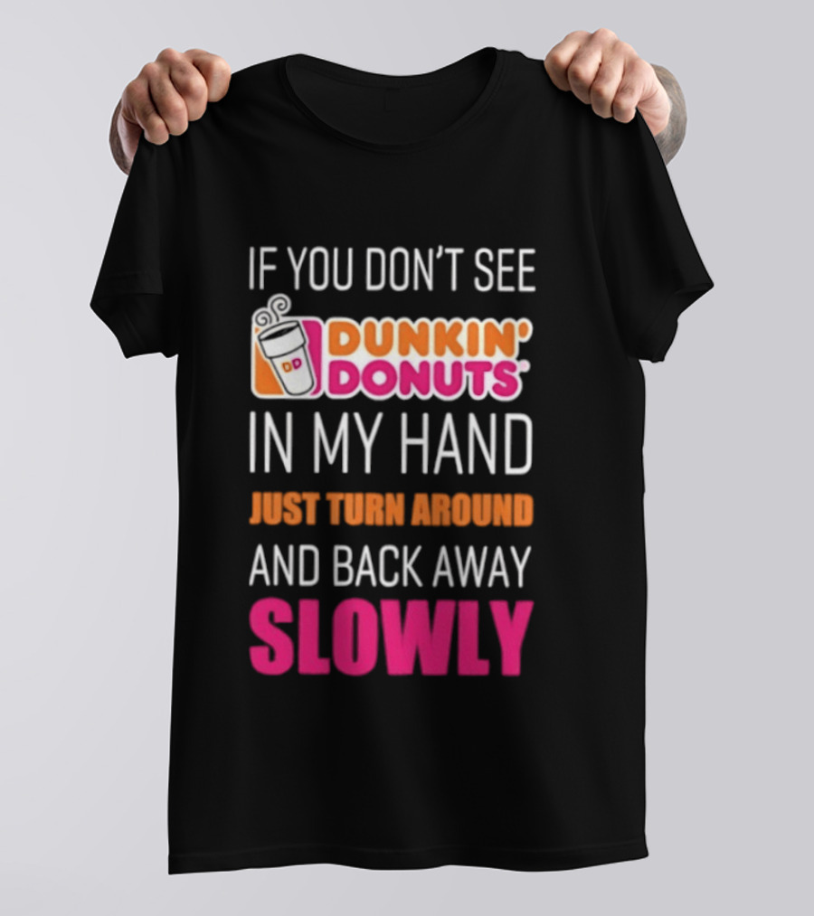If You Don't See Dunkin' Donuts In My Hand Just Turn Around And Back Away Slowly T-Shirt