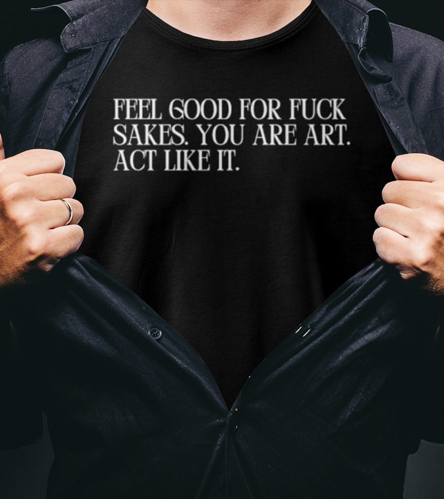 Feel Good For Fuck Sakes You Are Art Act Like It Empowering Motivational T-Shirt