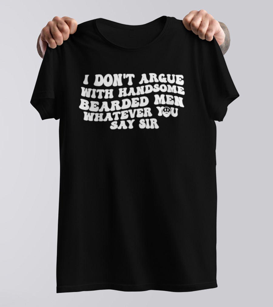 I Don't Argue With Handsome Bearded Men Whatever You Say Sir T-Shirt
