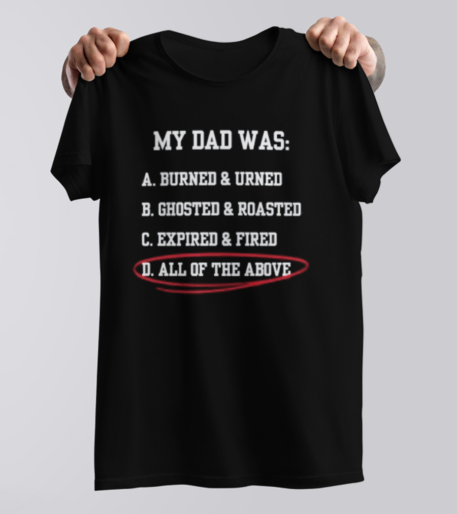 My Dad Was: A. Burned & Urned B. Ghosted & Roasted C. Expired & Fired D. All Of The Above T-Shirt