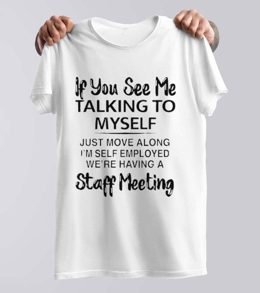 If You See Me Talking To Myself Just Move Along I'm Self Employed We're Having A Staff Meeting T-Shirt