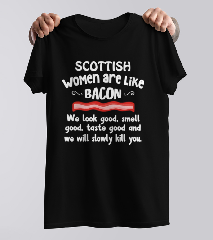 Scottish Women Are Like Bacon We Look Good Smell Good Taste Good And We Will Slowly Kill You T-Shirt