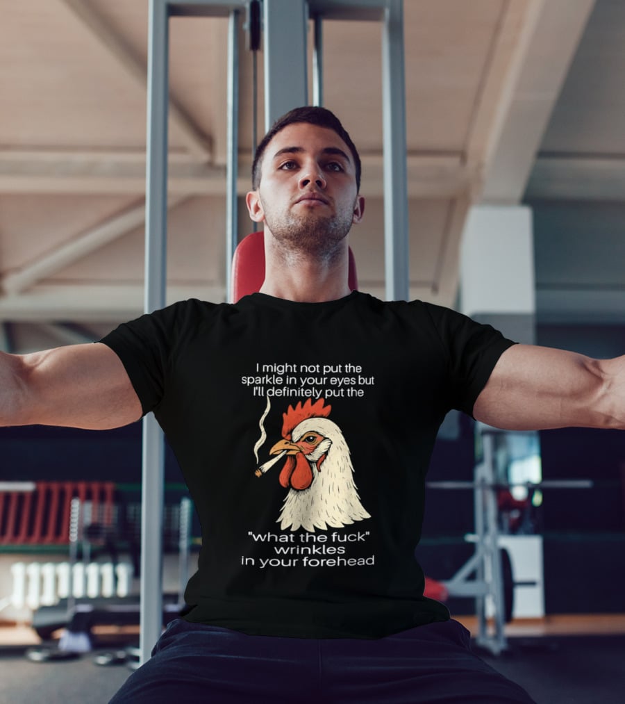 Chicken Cigar Humor I Might Not Put The Sparkle In Your Eyes But I'll Definitely Put The What The Wrinkles In Your Forehead T-Shirt