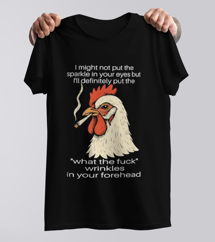 Chicken Cigar Humor I Might Not Put The Sparkle In Your Eyes But I'll Definitely Put The What The Wrinkles In Your Forehead T-Shirt