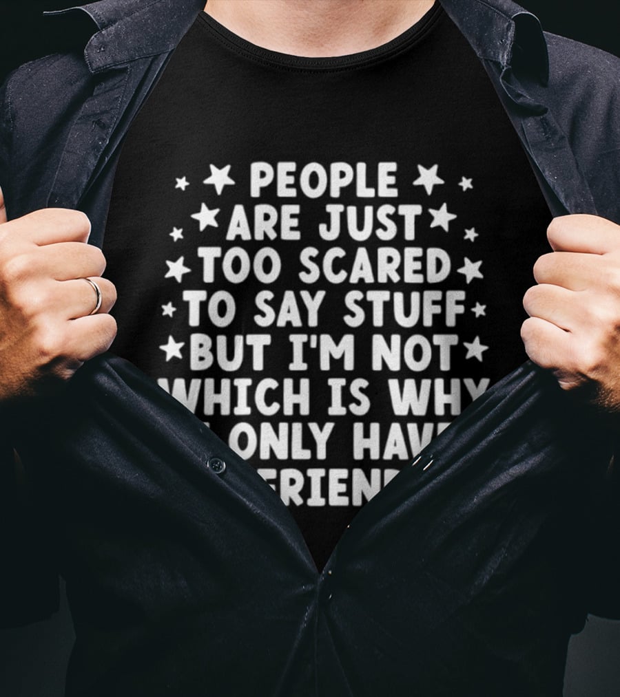 People Are Just Too Scared To Say Stuff I'm Not Which Is Why I Only Have 3 Friends Fun T-Shirt